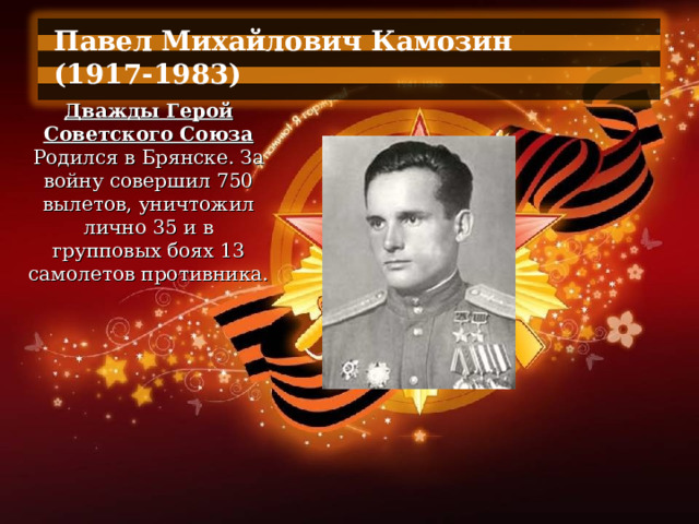 Павел Михайлович Камозин (1917-1983)  Дважды Герой Советского Союза Родился в Брянске. За войну совершил 750 вылетов, уничтожил лично 35 и в групповых боях 13 самолетов противника. 