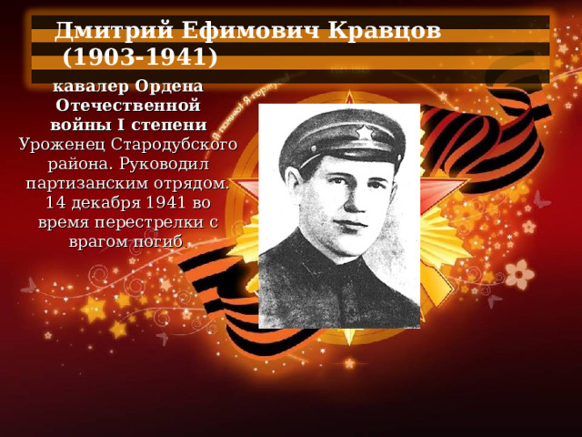 Дмитрий Ефимович Кравцов  (1903-1941)  кавалер Ордена Отечественной войны I степени Уроженец Стародубского района. Руководил партизанским отрядом. 14 декабря 1941 во время перестрелки с врагом погиб . 