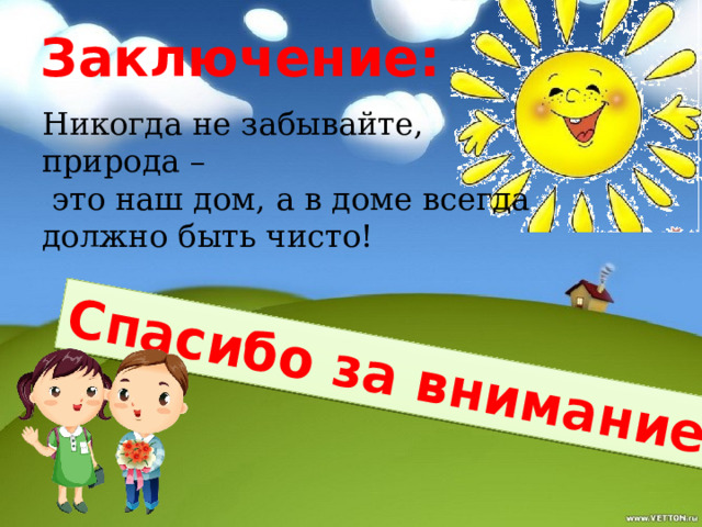 Спасибо за внимание! Заключение: Никогда не забывайте, природа –  это наш дом, а в доме всегда должно быть чисто! 