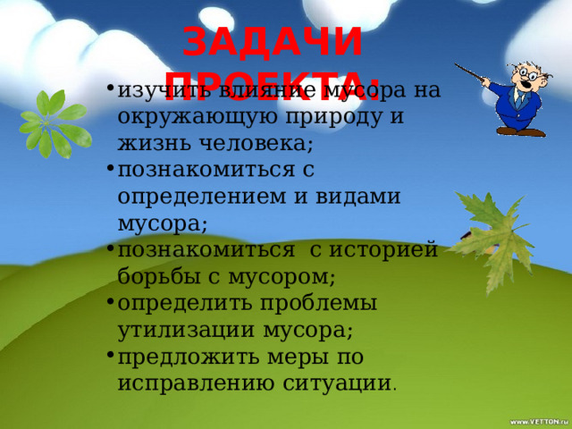 Задачи проекта: изучить влияние мусора на окружающую природу и жизнь человека; познакомиться с определением и видами мусора; познакомиться с историей борьбы с мусором; определить проблемы утилизации мусора; предложить меры по исправлению ситуации . 