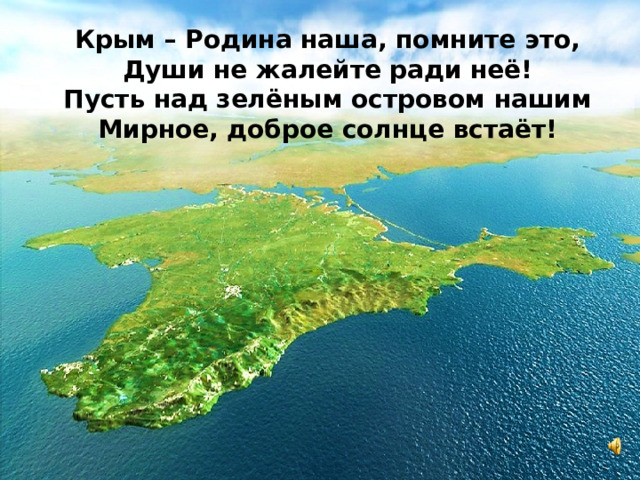 Крым – Родина наша, помните это, Души не жалейте ради неё! Пусть над зелёным островом нашим Мирное, доброе солнце встаёт! 