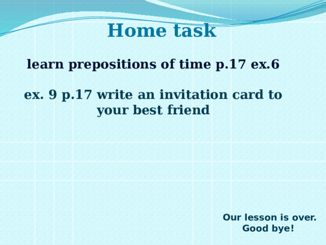 Home task  learn prepositions of time p.17 ex.6  ex. 9 p.17 write an invitation card to your best friend  Our lesson is over.  Good bye! 