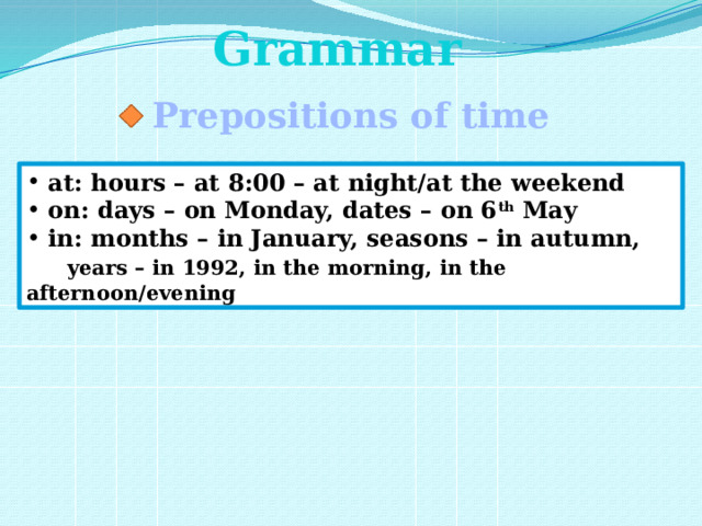 Grammar Prepositions of time at: hours – at 8:00 – at night/at the weekend on: days – on Monday, dates – on 6 th May in: months – in January, seasons – in autumn,  years – in 1992, in the morning, in the afternoon/evening 