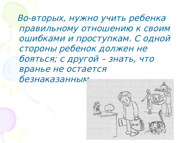  Во-вторых, нужно учить ребенка правильному отношению к своим ошибками и проступкам. С одной стороны ребенок должен не бояться; с другой – знать, что вранье не остается безнаказанным. 