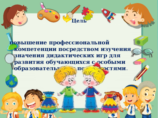   Цель  повышение профессиональной компетенции посредством изучения значения дидактических игр для развития обучающихся с особыми образовательными потребностями .     