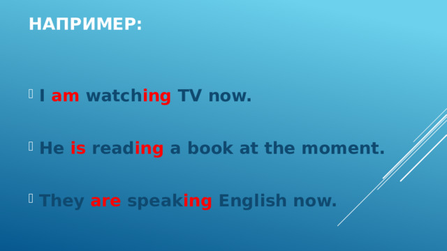 Например: I am watch ing TV now.  He is read ing a book at the moment.  They are speak ing English now. 