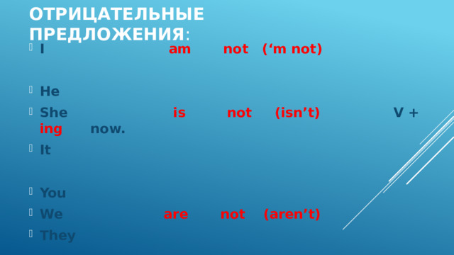 отрицательные предложения : I am not (‘m not)  He She is  not  (isn’t) V + ing now. It  You We are not (aren’t) They 