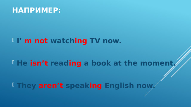 Например: I’ m not watch ing TV now.  He isn’t read ing a book at the moment.  They aren’t speak ing English now. 