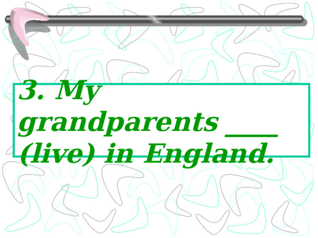 3. My grandparents ____ (live) in England. 