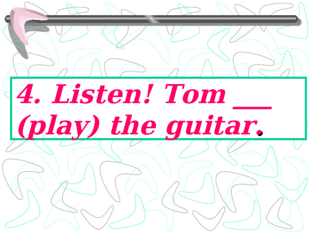 4. Listen! Tom ___ (play) the guitar . 