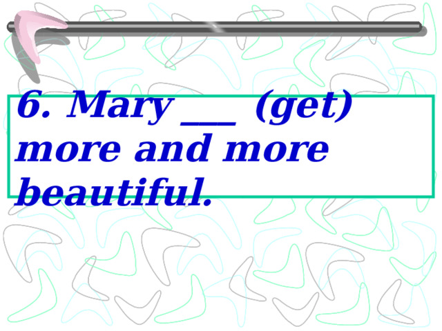 6. Mary ___ (get) more and more beautiful. 