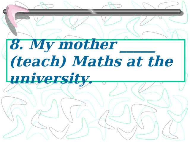 8. My mother _____ (teach) Maths at the university. 
