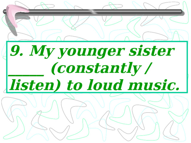 9. My younger sister _____ (constantly / listen) to loud music. 