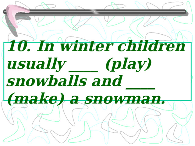 10. In winter children usually ____ (play) snowballs and ____ (make) a snowman. 