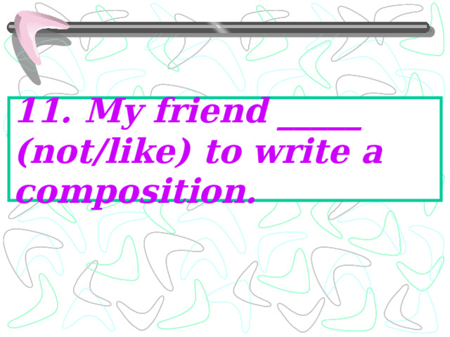 11. My friend _____ (not/like) to write a composition. 