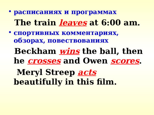 расписаниях и программах  The train leaves at 6:00 am. спортивных комментариях, обзорах, повествованиях  Beckham wins the ball, then he crosses and Owen scores .  Meryl Streep acts beautifully in this film. 