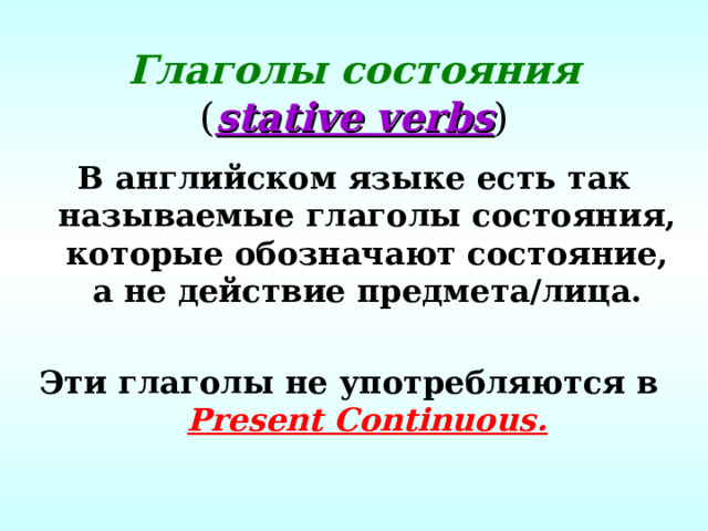 Глаголы состояния  ( stative verbs ) В английском языке есть так называемые глаголы состояния, которые обозначают состояние, а не действие предмета/лица.  Эти глаголы не употребляются в  Present Continuous.  