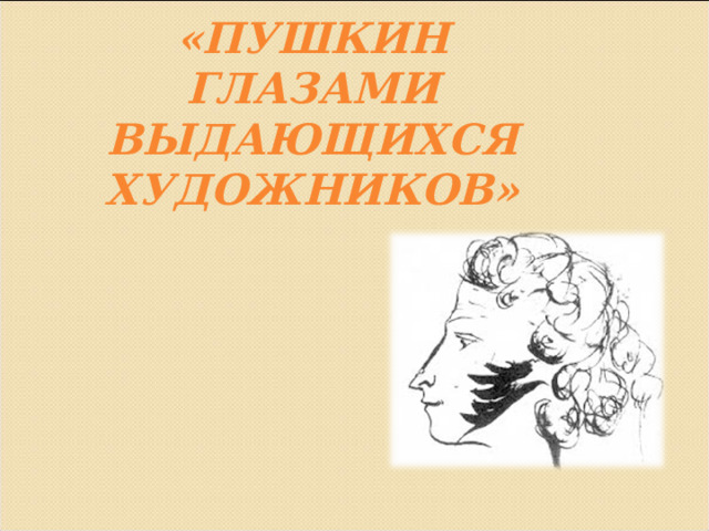 «ПУШКИН ГЛАЗАМИ ВЫДАЮЩИХСЯ ХУДОЖНИКОВ» 