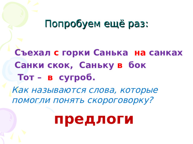 Попробуем ещё раз:   Съехал с горки Санька на санках  Санки скок, Саньку в бок  Тот – в сугроб. Как называются слова, которые помогли понять скороговорку?   предлоги 