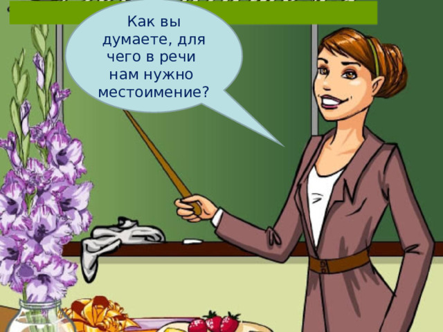 Как вы думаете, для чего в речи нам нужно местоимение? 