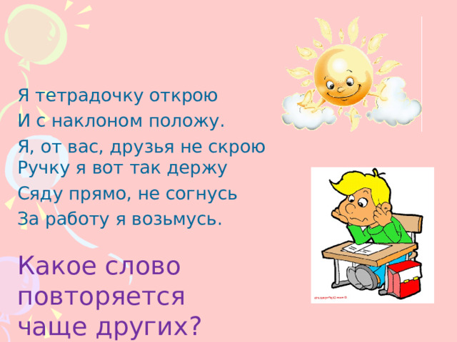 Я тетрадочку открою И с наклоном положу. Я, от вас, друзья не скрою Ручку я вот так держу Сяду прямо, не согнусь За работу я возьмусь. Какое слово повторяется чаще других? 