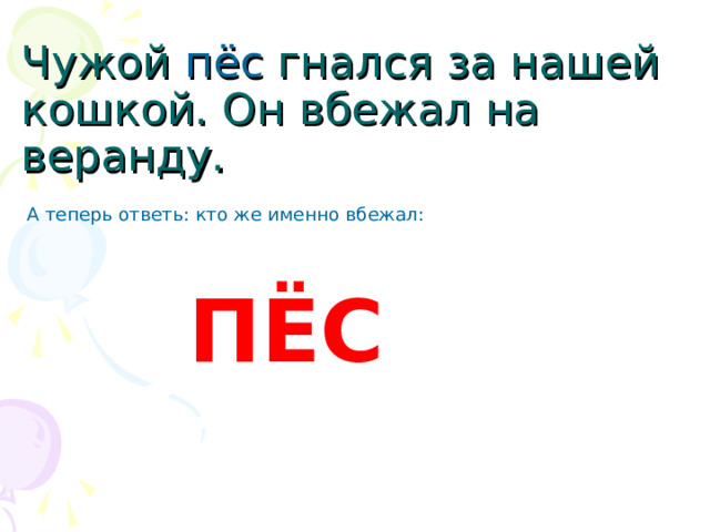 Чужой пёс гнался за нашей кошкой. Он вбежал на веранду. А теперь ответь: кто же именно вбежал:   ПЁС  