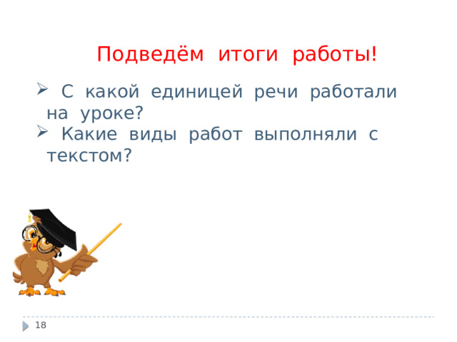 Подведём итоги работы!  С какой единицей речи работали на уроке?  Какие виды работ выполняли с текстом?  