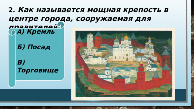 2. Как называется мощная крепость в центре города, сооружаемая для правителей.  А ) Кремль  Б) Посад  В) Торговище 