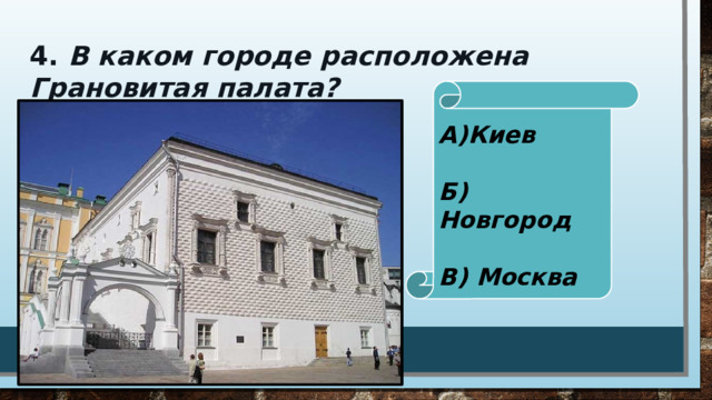 4. В каком городе расположена Грановитая палата?  А)Киев  Б) Новгород  В) Москва 
