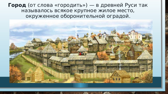 Город  (от слова «городить») — в древней Руси так называлось всякое крупное жилое место, окруженное оборонительной оградой . 