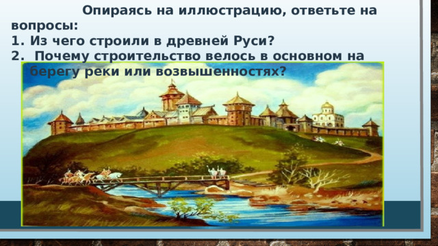  Опираясь на иллюстрацию, ответьте на вопросы: Из чего строили в древней Руси?  Почему строительство велось в основном на берегу реки или возвышенностях?  