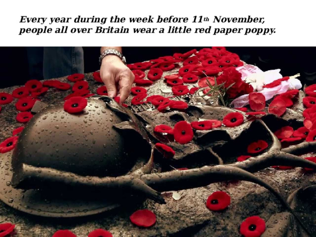 Every year during the week before 11 th November, people all over Britain wear a little red paper poppy. 