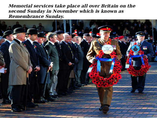 Memorial services take place all over Britain on the second Sunday in November which is known as Remembrance Sunday. 