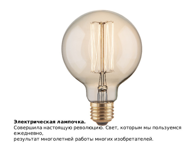 Электрическая лампочка. Совершила настоящую революцию. Свет, которым мы пользуемся ежедневно, результат многолетней работы многих изобретателей. 