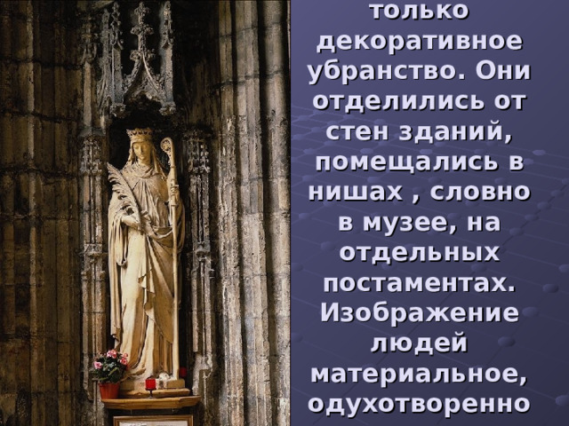 Статуи – это не только декоративное убранство. Они отделились от стен зданий, помещались в нишах , словно в музее, на отдельных постаментах. Изображение людей материальное, одухотворенное . 