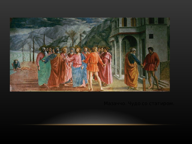  Мазаччо смело порывает со средневековыми художественными традициями. Во фреске «Троица» (1426—27), созданной для церкви Санта-Мария Новелла во Флоренции, впервые в настенной живописи Мазаччо применяет полную перспективу. В росписях капеллы Бранкаччи церкви Санта-Мария дель Кармине во Флоренции (1425—28) — главном творении своей недолгой жизни — Мазаччо придает изображениям невиданную ранее жизненную убедительность, подчеркивает телесность и монументальность своих персонажей, мастерски передает эмоциональное состояние психологическую глубину образов. 