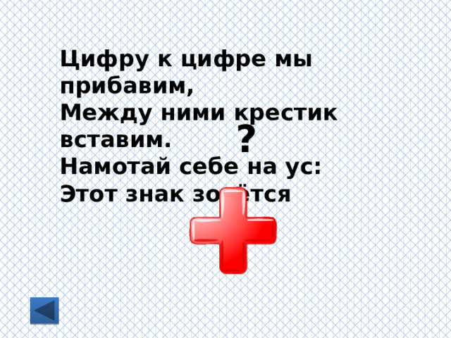 Цифру к цифре мы прибавим, Между ними крестик вставим. Намотай себе на ус: Этот знак зовётся ? 