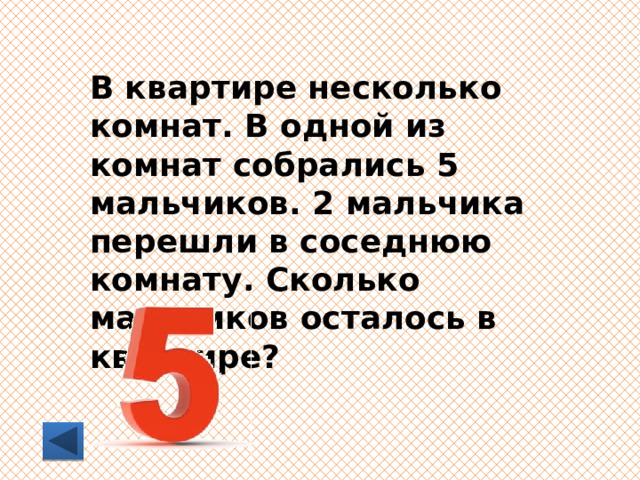 В квартире несколько комнат. В одной из комнат собрались 5 мальчиков. 2 мальчика перешли в соседнюю комнату. Сколько мальчиков осталось в квартире? 