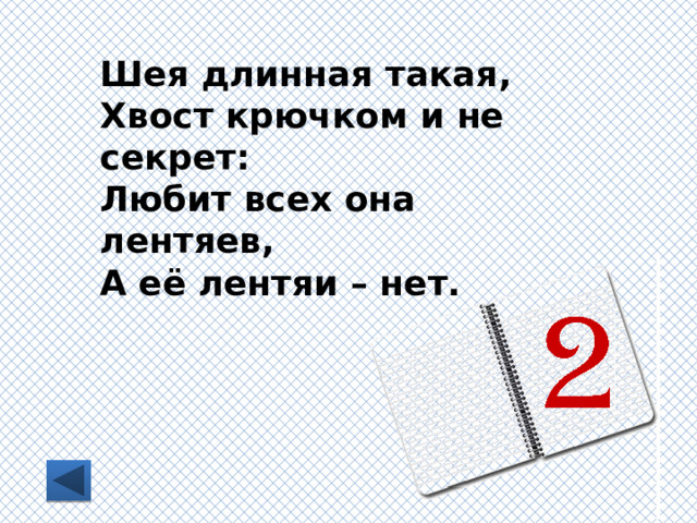 Шея длинная такая, Хвост крючком и не секрет: Любит всех она лентяев, А её лентяи – нет. 