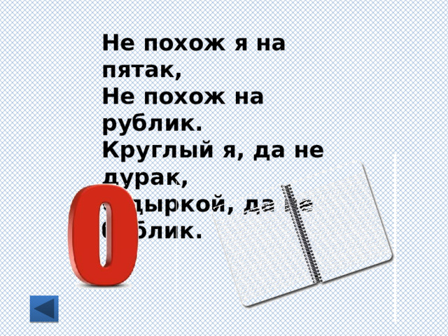 Не похож я на пятак, Не похож на рублик. Круглый я, да не дурак, С дыркой, да не бублик. 