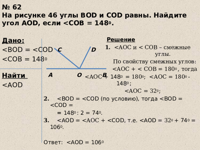 № 62  На рисунке 46 углы ВОD и СОD равны. Найдите угол АОD, если  0 . Дано: Решение  1.  По свойству смежных углов:  Найти   2.  = 148 0 : 2 = 74 0 . 3. Ответ:   С D А О В 