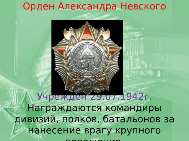   Орден Александра Невского         Учрежден 29.07.1942г.  Награждаются командиры дивизий, полков, батальонов за нанесение врагу крупного поражения.    