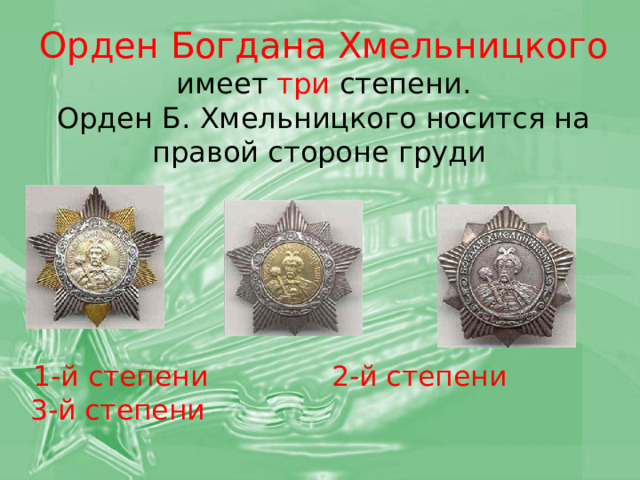  Орден Богдана Хмельницкого  имеет три степени.  Орден Б. Хмельницкого носится на правой стороне груди  1-й степени 2-й степени 3-й степени 
