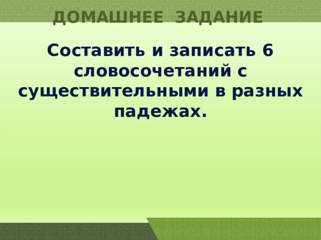 ДОМАШНЕЕ ЗАДАНИЕ Составить и записать 6 словосочетаний с существительными в разных падежах. 