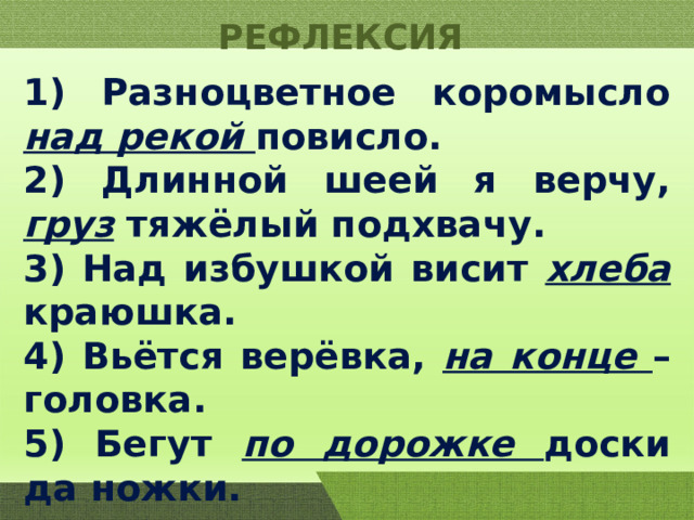 РЕФЛЕКСИЯ 1) Разноцветное коромысло над рекой повисло. 2) Длинной шеей я верчу, груз тяжёлый подхвачу. 3) Над избушкой висит хлеба краюшка. 4) Вьётся верёвка, на конце – головка. 5) Бегут по дорожке доски да ножки. 