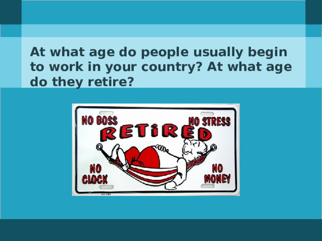 At what age do people usually begin to work in your country? At what age do they retire?   