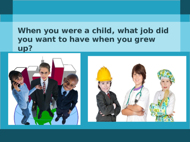 When you were a child, what job did you want to have when you grew up?  