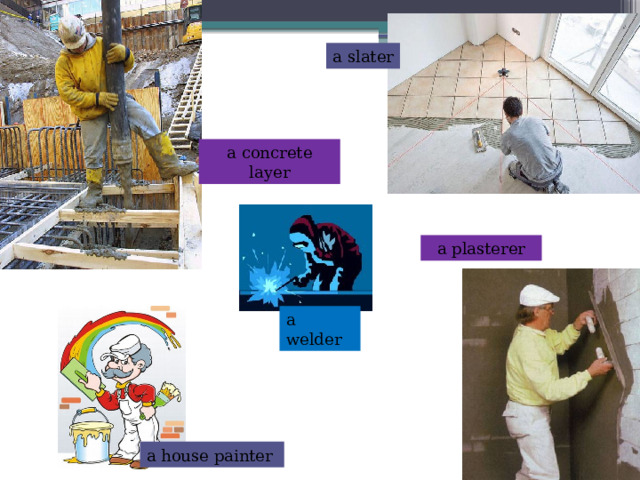a slater a concrete layer a plasterer a welder a house painter 
