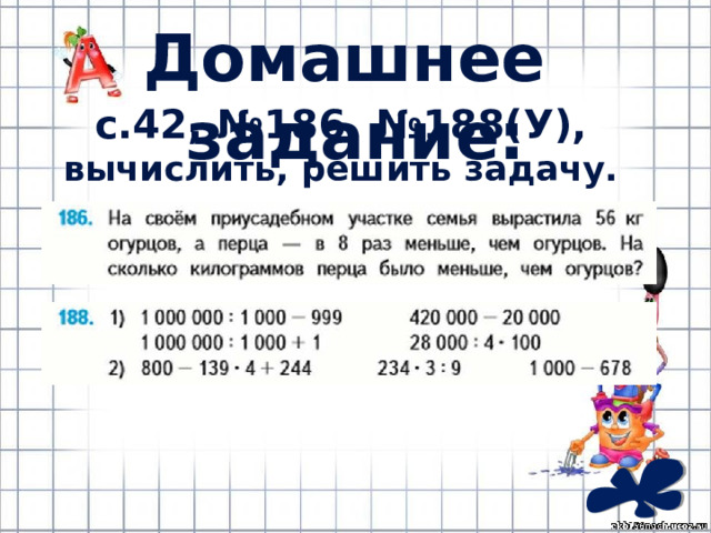 Домашнее задание: с.42, №186, №188(У), вычислить, решить задачу. 