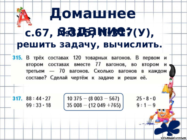 Домашнее задание: с.67, №315, №317(У), решить задачу, вычислить. 
